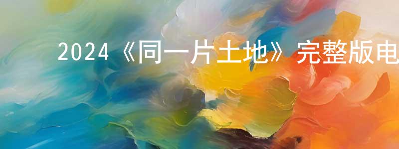 ﻿陈巧珠发布﻿2024《同一片土地》完整版电影/在线观看/百度云-美剧天堂
